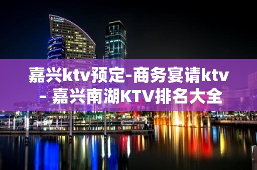 嘉兴ktv预定-商务宴请ktv – 嘉兴南湖KTV排名大全