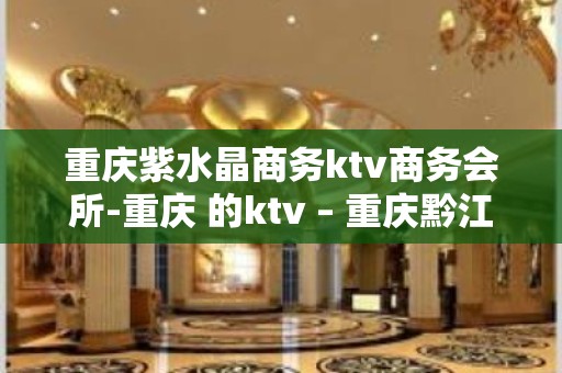 重庆紫水晶商务ktv商务会所-重庆 的ktv – 重庆黔江KTV排名大全