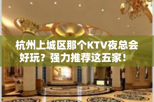 杭州上城区那个KTV夜总会好玩？强力推荐这五家！ - 杭州上城KTV大全 