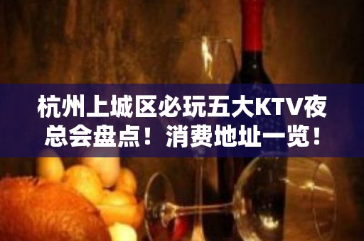 杭州上城区必玩五大KTV夜总会盘点！消费地址一览！ - 杭州上城KTV大全 