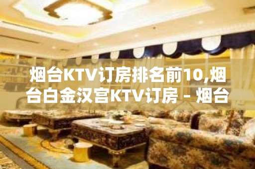 烟台KTV订房排名前10,烟台白金汉宫KTV订房 – 烟台招远KTV排名大全