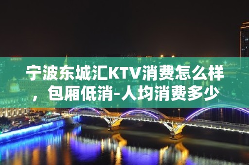 宁波东城汇KTV消费怎么样，包厢低消-人均消费多少。