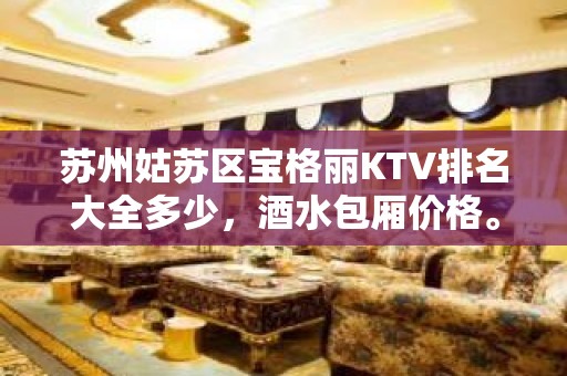 苏州姑苏区宝格丽KTV排名大全多少，酒水包厢价格。