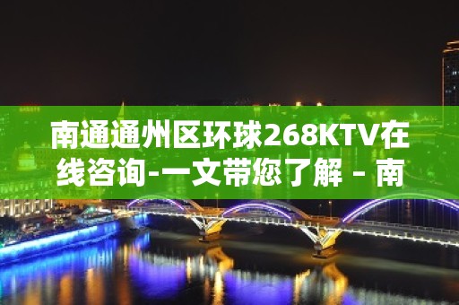 南通通州区环球268KTV在线咨询-一文带您了解 – 南通通州KTV排名大全