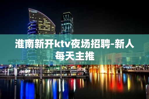 淮南新开ktv夜场招聘-新人每天主推