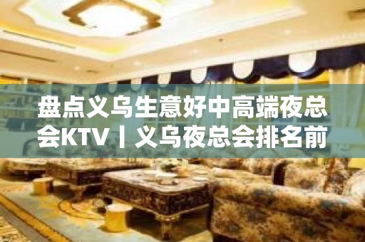 盘点义乌生意好中高端夜总会KTV丨义乌夜总会排名前十