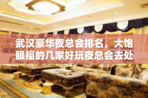 武汉豪华夜总会排名，大饱眼福的几家好玩夜总会去处