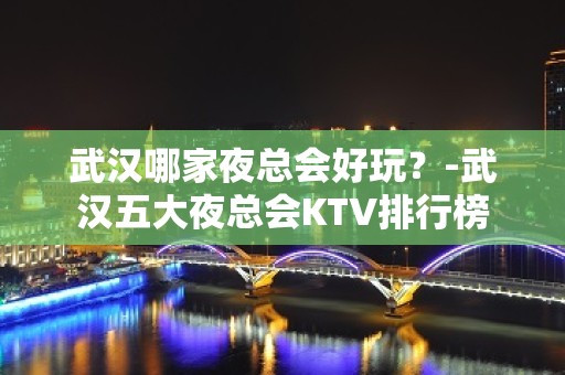 武汉哪家夜总会好玩？-武汉五大夜总会KTV排行榜