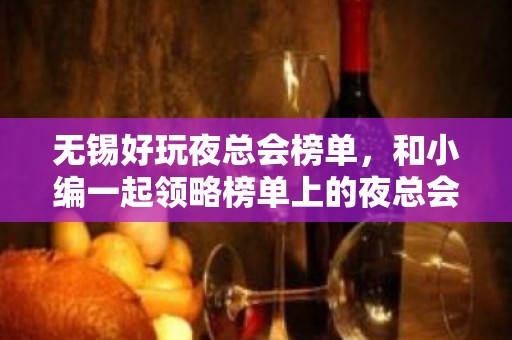 无锡好玩夜总会榜单，和小编一起领略榜单上的夜总会