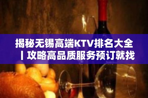 揭秘无锡高端KTV排名大全丨攻略高品质服务预订就找我