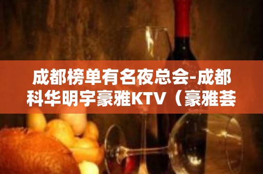 成都榜单有名夜总会-成都科华明宇豪雅KTV（豪雅荟）