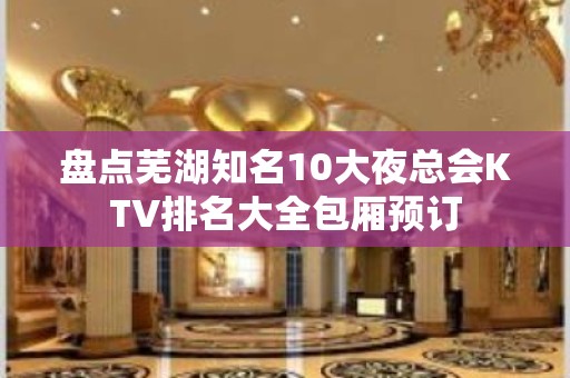 盘点芜湖知名10大夜总会KTV排名大全包厢预订