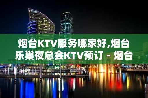 烟台KTV服务哪家好,烟台乐巢夜总会KTV预订 – 烟台莱州KTV排名大全