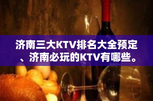 济南三大KTV排名大全预定、济南必玩的KTV有哪些。