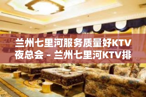 兰州七里河服务质量好KTV夜总会 – 兰州七里河KTV排名大全