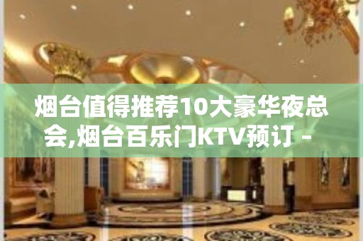 烟台值得推荐10大豪华夜总会,烟台百乐门KTV预订 – 烟台莱山KTV排名大全