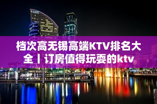 档次高无锡高端KTV排名大全丨订房值得玩耍的ktv