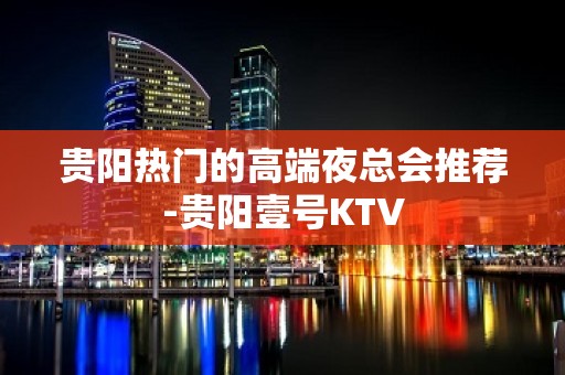 贵阳热门的高端夜总会推荐-贵阳壹号KTV