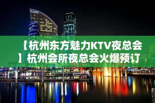 【杭州东方魅力KTV夜总会】杭州会所夜总会火爆预订