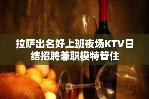 拉萨出名好上班夜场KTV日结招聘兼职模特管住