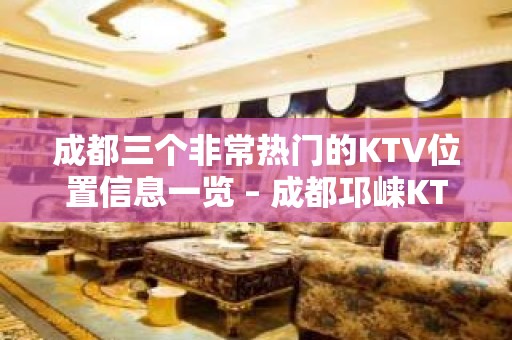 成都三个非常热门的KTV位置信息一览 – 成都邛崃KTV排名大全