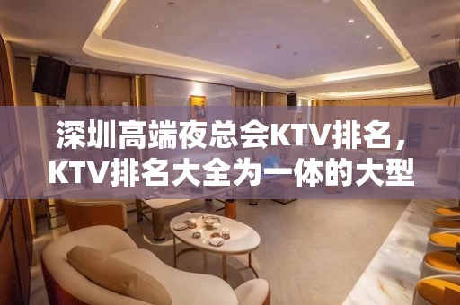 深圳高端夜总会KTV排名，KTV排名大全为一体的大型综合娱乐场所