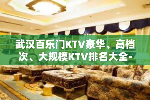 武汉百乐门KTV豪华、高档次、大规模KTV排名大全-不接自来客