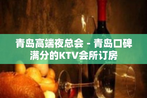 青岛高端夜总会－青岛口碑满分的KTV会所订房