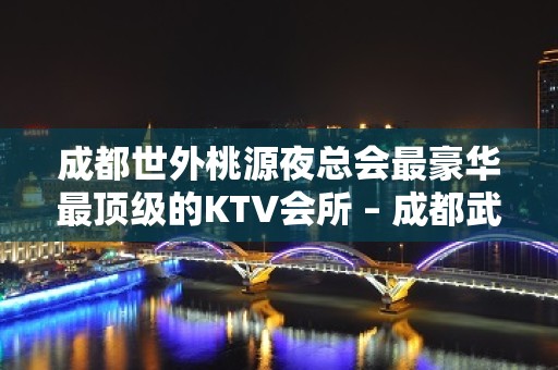 成都世外桃源夜总会最豪华最顶级的KTV会所 – 成都武侯桐梓林KTV排名大全