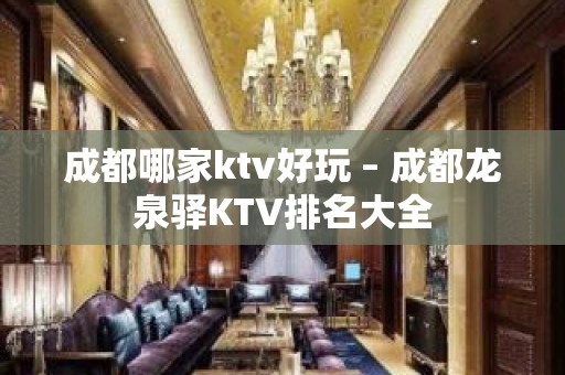 成都哪家ktv好玩 – 成都龙泉驿KTV排名大全