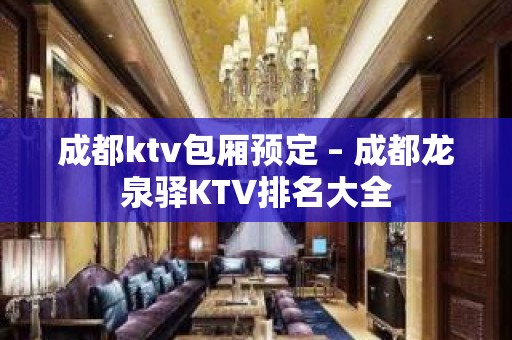 成都ktv包厢预定 – 成都龙泉驿KTV排名大全