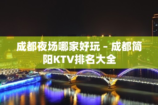 成都夜场哪家好玩 – 成都简阳KTV排名大全