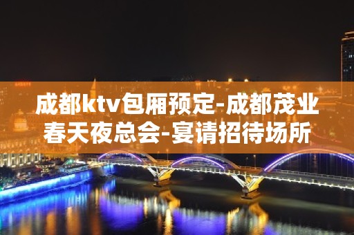 成都ktv包厢预定-成都茂业春天夜总会-宴请招待场所 – 成都大邑KTV排名大全