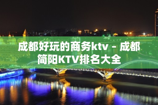 成都好玩的商务ktv – 成都简阳KTV排名大全