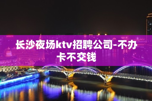 长沙夜场ktv招聘公司-不办卡不交钱