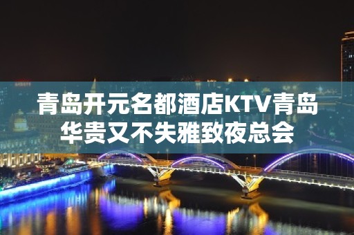 青岛开元名都酒店KTV青岛华贵又不失雅致夜总会