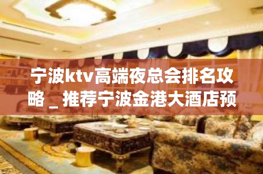 宁波ktv高端夜总会排名攻略＿推荐宁波金港大酒店预订！