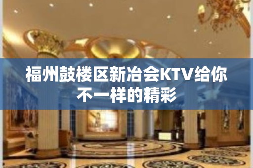 福州鼓楼区新冶会KTV给你不一样的精彩