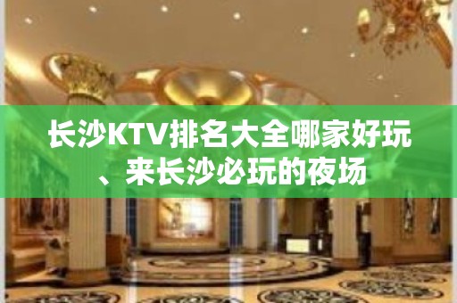 长沙KTV排名大全哪家好玩、来长沙必玩的夜场