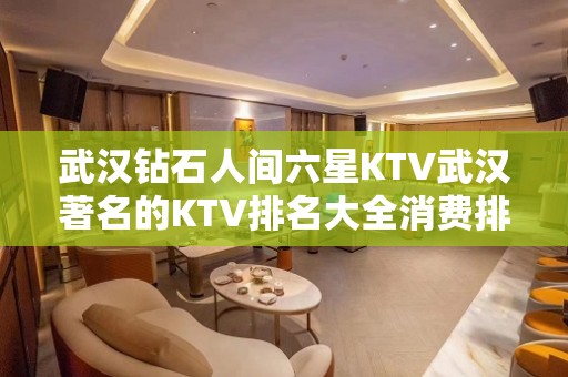 武汉钻石人间六星KTV武汉著名的KTV排名大全消费排行预定。