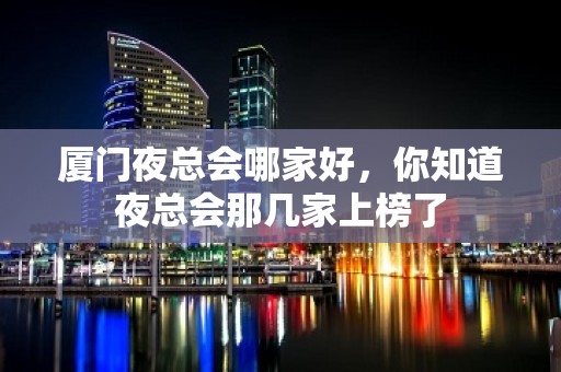 厦门夜总会哪家好，你知道夜总会那几家上榜了