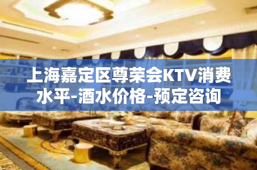 上海嘉定区尊荣会KTV消费水平-酒水价格-预定咨询