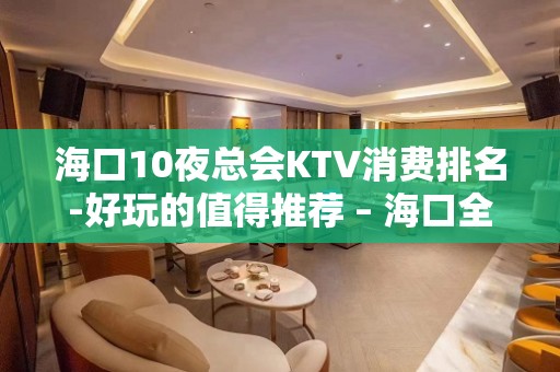 海口10夜总会KTV消费排名-好玩的值得推荐 – 海口全海口KTV排名大全