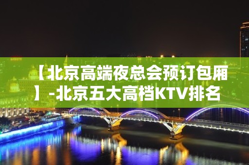 【北京高端夜总会预订包厢】-北京五大高档KTV排名