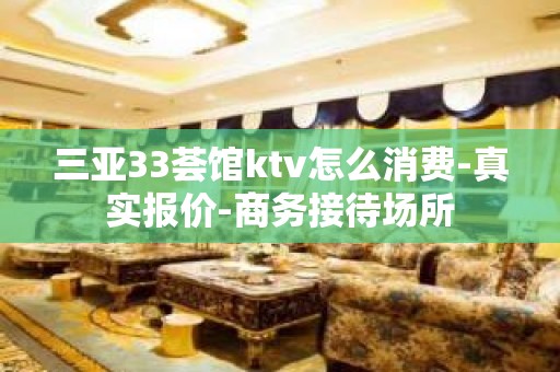 三亚33荟馆ktv怎么消费-真实报价-商务接待场所