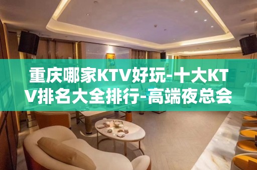 重庆哪家KTV好玩-十大KTV排名大全排行-高端夜总会档次消费