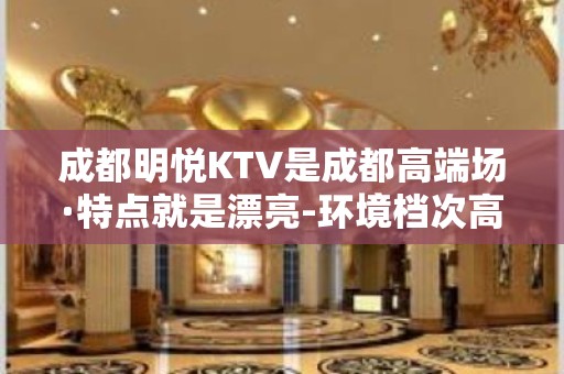 成都明悦KTV是成都高端场·特点就是漂亮-环境档次高雅