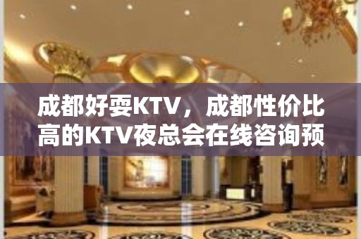 成都好耍KTV，成都性价比高的KTV夜总会在线咨询预订