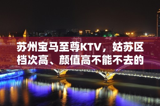 苏州宝马至尊KTV，姑苏区档次高、颜值高不能不去的高端夜总会