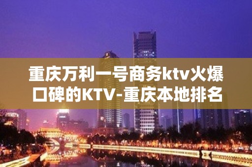 重庆万利一号商务ktv火爆口碑的KTV-重庆本地排名高的kt – 重庆南岸KTV排名大全